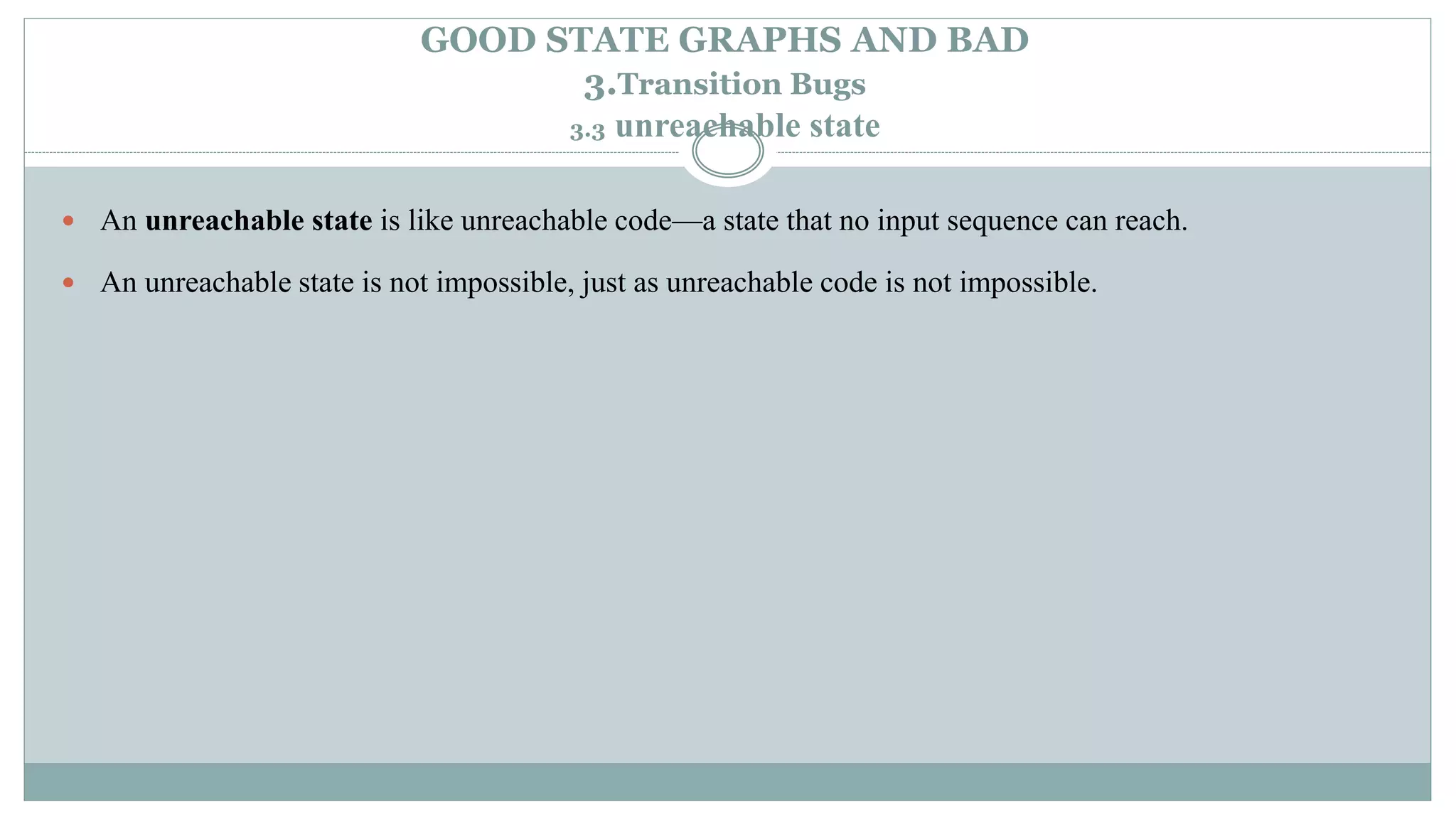 GOOD STATE GRAPHS AND BAD
3.Transition Bugs
3.3 unreachable state
 An unreachable state is like unreachable code—a state that no input sequence can reach.
 An unreachable state is not impossible, just as unreachable code is not impossible.
 