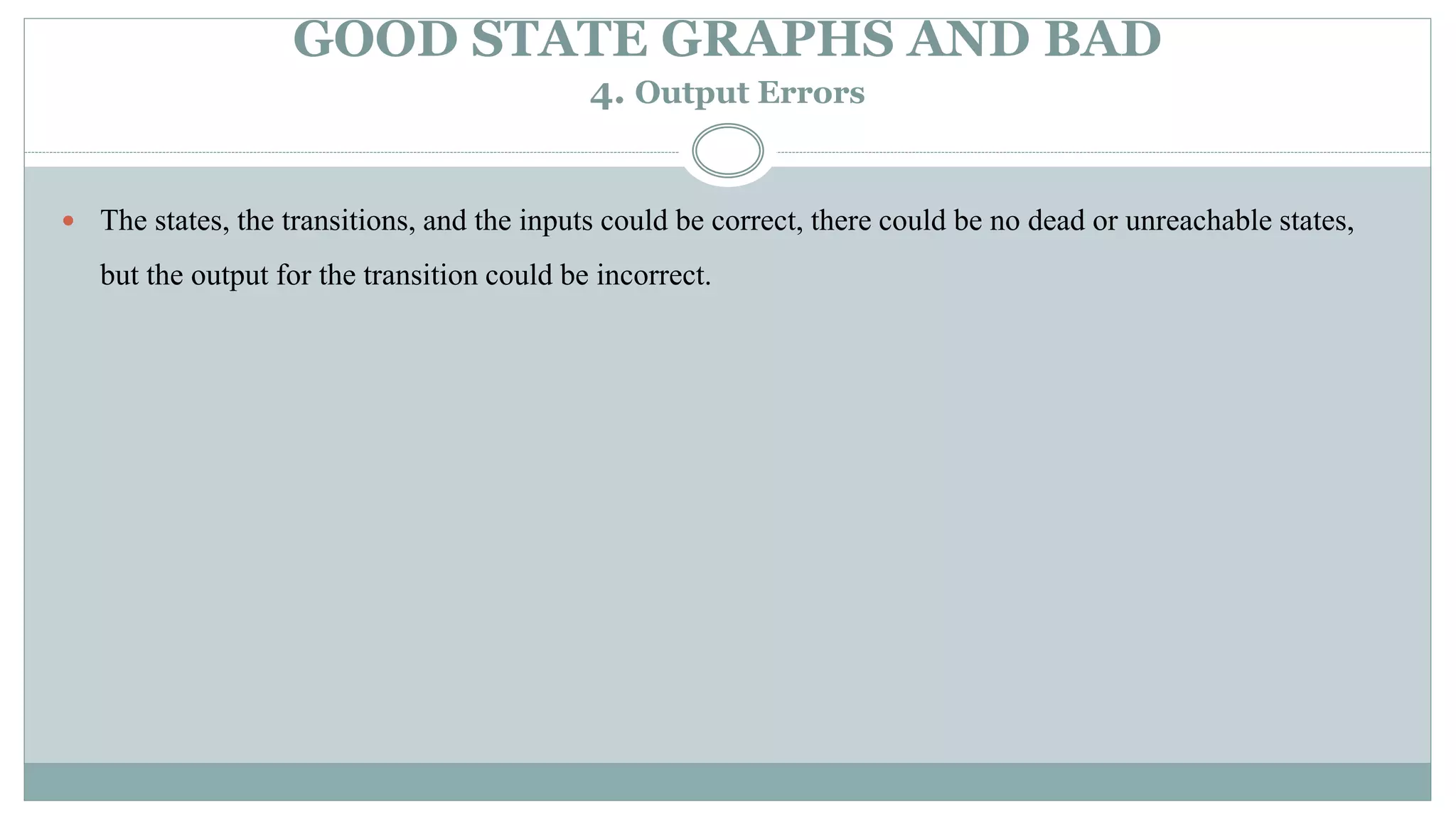 GOOD STATE GRAPHS AND BAD
4. Output Errors
 The states, the transitions, and the inputs could be correct, there could be no dead or unreachable states,
but the output for the transition could be incorrect.
 