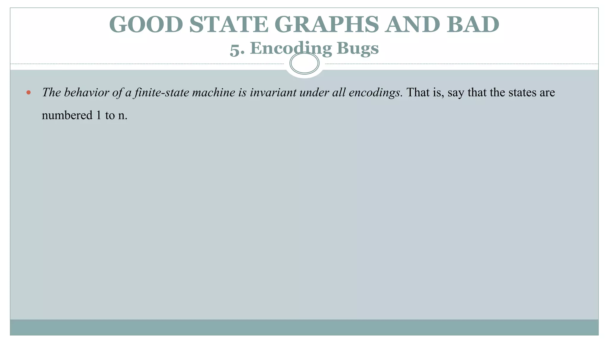 GOOD STATE GRAPHS AND BAD
5. Encoding Bugs
 The behavior of a finite-state machine is invariant under all encodings. That is, say that the states are
numbered 1 to n.
 