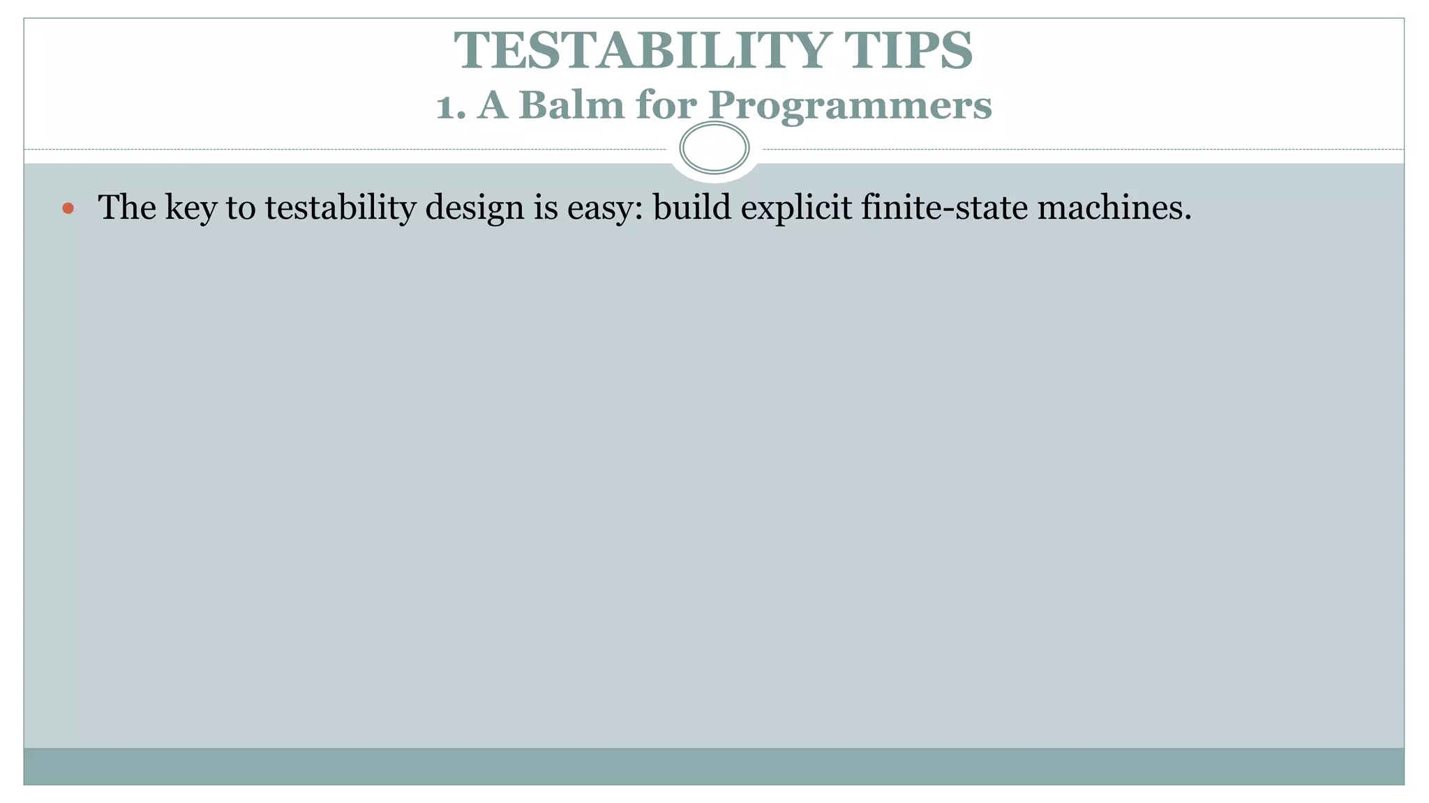 TESTABILITY TIPS
1. A Balm for Programmers
 The key to testability design is easy: build explicit finite-state machines.
 