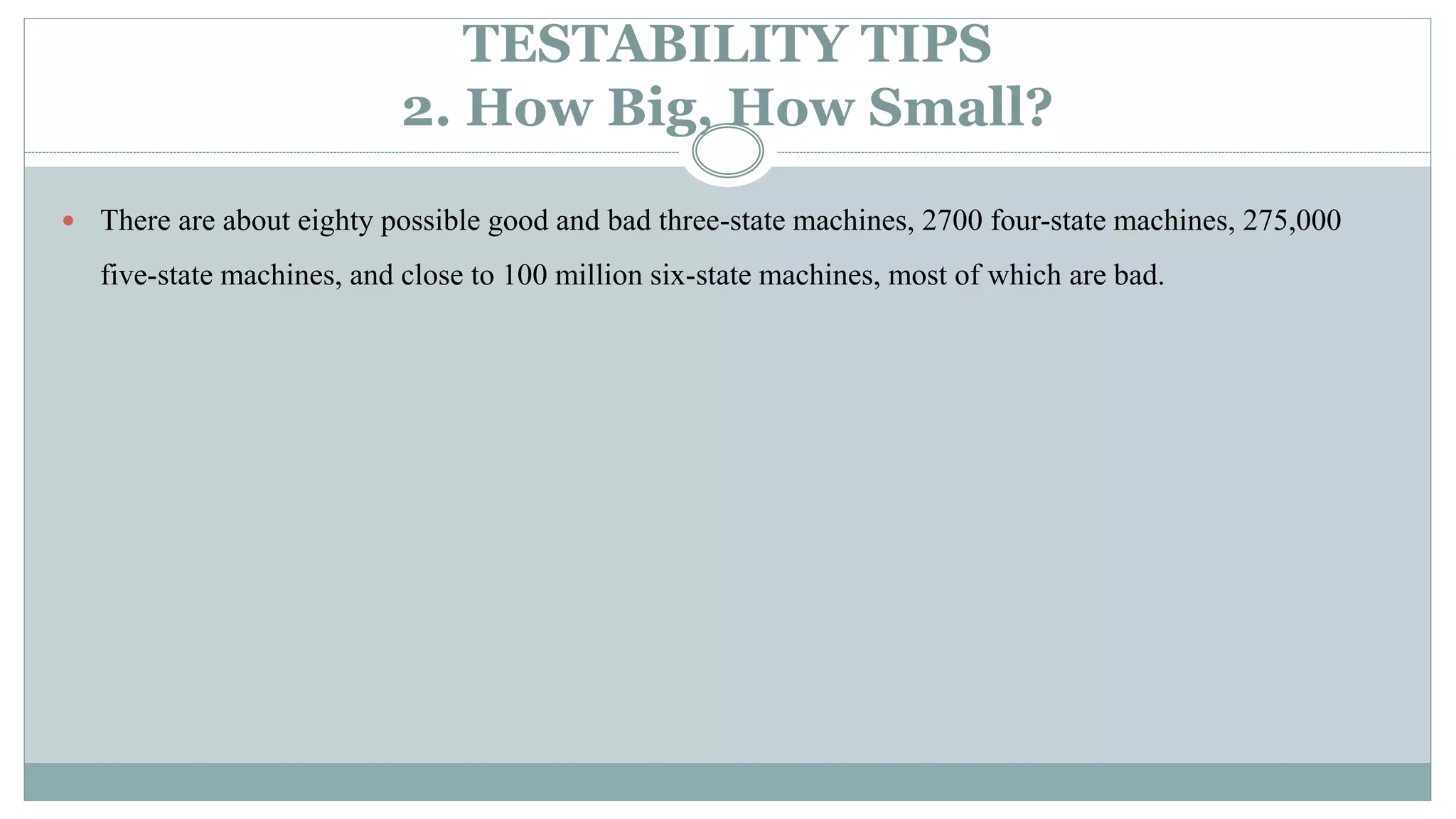 TESTABILITY TIPS
2. How Big, How Small?
 There are about eighty possible good and bad three-state machines, 2700 four-state machines, 275,000
five-state machines, and close to 100 million six-state machines, most of which are bad.
 