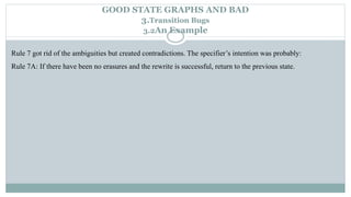 Rule 7 got rid of the ambiguities but created contradictions. The specifier’s intention was probably:
Rule 7A: If there have been no erasures and the rewrite is successful, return to the previous state.
GOOD STATE GRAPHS AND BAD
3.Transition Bugs
3.2An Example
 