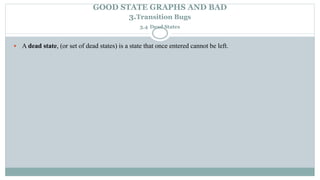 GOOD STATE GRAPHS AND BAD
3.Transition Bugs
3.4 Dead States
 A dead state, (or set of dead states) is a state that once entered cannot be left.
 