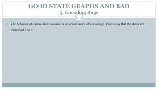 GOOD STATE GRAPHS AND BAD
5. Encoding Bugs
 The behavior of a finite-state machine is invariant under all encodings. That is, say that the states are
numbered 1 to n.
 