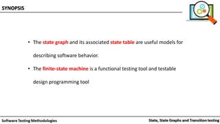 • The state graph and its associated state table are useful models for
describing software behavior.
• The finite-state machine is a functional testing tool and testable
design programming tool
SYNOPSIS
 