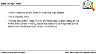 State Testing – Tools
• There are tools to do the same for hardware logic designs.
• That’s the good news.
• The bad news is that these systems and languages are proprietary, of the
home-brew variety, internal, and/or not applicable to the general use of
software implementations of finite-state machines
 