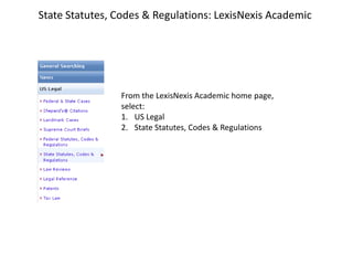 State Statutes, Codes & Regulations: LexisNexis Academic




                From the LexisNexis Academic home page,
                select:
                1. US Legal
                2. State Statutes, Codes & Regulations
 