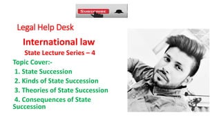Legal Help Desk
International law
State Lecture Series – 4
Topic Cover:-
1. State Succession
2. Kinds of State Succession
3. Theories of State Succession
4. Consequences of State
Succession
 