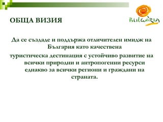 ОБЩА ВИЗИЯ Да се създаде и поддържа отличителен имидж на България като качествена туристическа дестинация с устойчиво развитие на всички природни   и антропогенни ресурси еднакво за всички региони и граждани на страната . 
