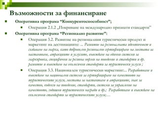Възможности за финансиране Оперативна програма “Конкурентоспособност”; Операция 2.1.2 „Покриване на международно признати стандарти” Оперативна програма “Регионално развитие”: Операция 3.2. Развитие на регионалния туристически продукт и маркетинг на дестинациите:  ... Развитие на регионалната идентичност и създаване на марка, като доброволно регионално сертифициране на местата за настаняване, атракциите и услугите, въвеждане на единни системи за маркировка, специфични за региона норми на поведение и стандарти и др. развитие и въвеждане на екологични стандарти за туристически услуги ; Операция 3.3. Национален туристически маркетинг:...  Разработване и въвеждане на национални системи за сертифициране на качеството на туристическите услуги, местата за настаняване и атракциите, знак за качество, кодекси на поведение, стандарти, системи за управление на качеството, годишни туристически награди и др.;  Разработване и въвеждане на екологични стандарти за туристическите услуги; … 