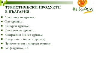 ТУРИСТИЧЕСКИ ПРОДУКТИ В БЪЛГАРИЯ Летен морски туризъм ;  Ски туризъм ;  Културен туризъм ; Еко и селски туризъм ; Конгресен и бизнес туризъм ; Спа, уелнес и балнео-туризъм ; Приключенски и спортен туризъм ;  Голф туризъм ;   др . 