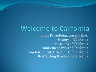In this PowerPoint, you will find:
                    •History of California
                  •Museums of California
         •Amusement Parks of California
•Top Ten Tourist Attractions of California
      •Best Surfing Beaches in California
 
