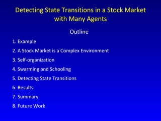 Detecting State Transitions in a Stock Market with Many Agents Outline 1. Example 2. A Stock Market is a Complex Environment 3. Self-organization 4. Swarming and Schooling 5. Detecting State Transitions 6. Results 7. Summary 8. Future Work 