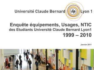 Enquête équipements, Usages, NTIC des Etudiants Université Claude Bernard Lyon1 1999 – 2010 Janvier 2011 