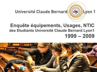 Enquête équipements, Usages, NTIC des Etudiants Université Claude Bernard Lyon1 1999 – 2009 Novembre 2009 