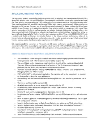 State University DC Network Assessment March 2013
_____________________________________________________________________________________
_____________________________________________________________________________________
9
3.0 LOC2/LOC Datacenter Network
The data center network consists of a quad or structured mesh of redundant and high available configured Cisco
Nexus 7009 Switches in the ECA and LOC buildings. There is a pair in each building connected to each other and recall
that these switches are connected to the VSX firewalls outlined in the previous section as their L3 demarcation point.
These switches utilize a high speed fabric and provide 550Gbs fabric capacity per slot so each 10Gbps interface can
operate at its full line rate. There are two 48 port fabric enabled modules 1/10 Gigabit modules for 96 total ports
available for use. There are no L3 capabilities enabled in these switches outside of management traffic needs. These
switches are configured for fast L2 traffic processing and isolation via VLANs. Additionally, the fabric utilizes a Link
State protocol(FabricPath-ISIS) to achieve redundant and equal cost multipath at L2 per VLAN without relying on
Spanning Tree and wasting half of the links by sitting idle in a blocked condition. This provides STATE UNIVERSITY with
a scalable and flexible architecture to virtualize further in the future, maintain performance, utilize all its
interconnections, reduce complexity and positions them towards a vendor agnostic converged infrastructure. Recall
from the previous section the L3 demarcation is performed at the DC firewalls.
It is recommended that assessment of Fabricpath and ISIS related performance was beyond the scope of this
assessment but should be reviewed prior any migration activity to provide STATE UNIVERSITY a pre and post snapshot
of the planned data center interconnect (DCI) Fabricpath patterns for troubleshooting and administration reference.
Additional discoveries and observations about the DC network:
 The current data center design is based on redundant networking equipment in two different
buildings next to each other to appear as one tightly coupled DC.
 The new IO data center may closely match what is in Az. with all the equipment duplicated.
There are different diagrams depicting view/versions of the IO data center. However it was
disclosed that the design is currently not complete and in progress.
 There are 2 Class B networks utilizing VLSM and there are 10.x networks used for Server/VM,
Storage systems and other services.
 STATE UNIVERSITY is still considering whether the migration will be the opportunity to conduct
an IP renumber or keep the same addressing.
 Renumbering will take into consideration of moving from the Class B VLSM to private net 10s in
IO DC.
 There is no Multicast traffic sources in DC
 No wireless controller or tunnel type traffic hairpinned in the DC
 EIGRP routing tables reside only on Open side campus 6500 switches, there is no routing
protocol used in the DC
 Minimal IP route summary aggregation in Open side, none in DC.
 For site desktop/server imaging STATE UNIVERSITY is not sure if Multicast services will get moved
to IO.
 HSRP in used in Open side switches the gateway of last resort(GOLR) pivot from DC FWs to Open
side Campus core networks
 Security Authentication used for Data Center Switches is a radius server/Clink administers.
 Security Authentication for firewalls, Netscalers, SSLVPN is done using Radius/Kerberos V5
 No switch port security is used in DC
 Redundancy in DC is physically and logically diverse, L2 VLAN multipath presence in DC core
switches is provided by a converged fabric.
 Some Port-channels and trunks have just one VLAN assigned – for future provisioning use
 