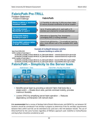 State University DC Network Assessment March 2013
_____________________________________________________________________________________
_____________________________________________________________________________________
32
It is recommended that a review of NetApp Fabric/Stretch Metrocluster and ONTAP for use between DC
locations should be considered if not already in progress to determine if the ISL and fiber requirements
between filers within each DC can be extended to be used over a DCI link between IO/LOC. The use of
Ethernet/FCoE for the same function regardless of DR/Sync approach used. Cold/Hot or Active/Passive
and Async/Sync should be considered as well.
 