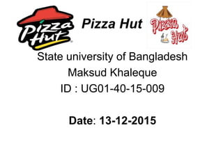 Pizza Hut
State university of Bangladesh
Maksud Khaleque
ID : UG01-40-15-009
Date: 13-12-2015
 