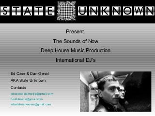 Present
The Sounds of Now
Deep House Music Production
International DJ’s
Ed Case & Dan Genal
AKA State Unknown
Contacts
edcasesocialmedia@gmail.com
funkliferecs@gmail.com
infostateunknown@gmail.com
 