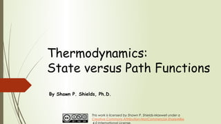 Thermodynamics:
State versus Path Functions
By Shawn P. Shields, Ph.D.
This work is licensed by Shawn P. Shields-Maxwell under a
Creative Commons Attribution-NonCommercial-ShareAlike
 