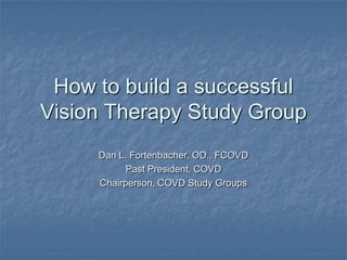How to build a successful
Vision Therapy Study Group
     Dan L. Fortenbacher, OD., FCOVD
           Past President, COVD
     Chairperson, COVD Study Groups
 
