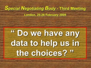 Special Negotiating Body - Third Meeting
London, 25-26 February 2009
“ Do we have any
data to help us in
the choices? ”
 