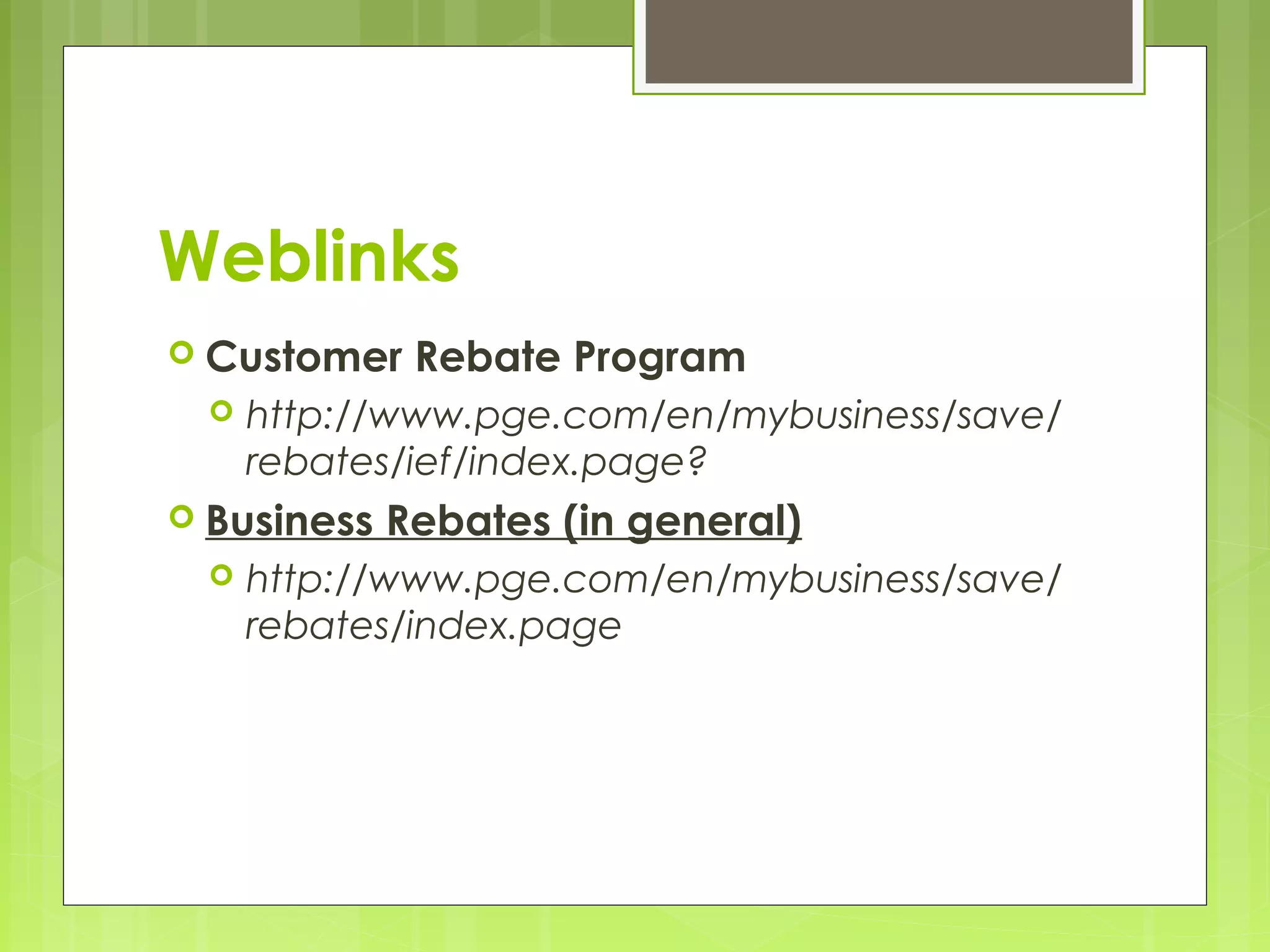 Weblinks
 Customer


http://www.pge.com/en/mybusiness/save/
rebates/ief/index.page?

 Business


Rebate Program

Rebates (in general)

http://www.pge.com/en/mybusiness/save/
rebates/index.page

 