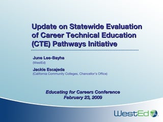 Update on Statewide Evaluation of Career Technical Education (CTE) Pathways Initiative June Lee-Bayha  (WestEd)   Jackie Escajeda  (California Community Colleges, Chancellor’s Office) Educating for Careers Conference February 23, 2009 