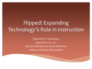 Flipped! Expanding
Technology’s Role in Instruction
             Statewide IT Conference
                September 24, 2012
       Brianna Marshall and Sarah McAfoose
          Indiana University Bloomington
 