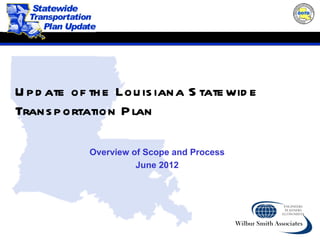 U p d ate of th e Lou is iana S tate wid e
Trans p ortation P lan

            Overview of Scope and Process
                      June 2012
 