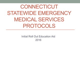 CONNECTICUT
STATEWIDE EMERGENCY
MEDICAL SERVICES
PROTOCOLS
Initial Roll Out Education Aid
2016
 