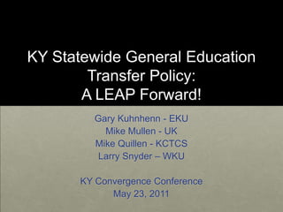KY Statewide General Education Transfer Policy:A LEAP Forward! Gary Kuhnhenn - EKU Mike Mullen - UK Mike Quillen - KCTCS Larry Snyder – WKU KY Convergence Conference  May 23, 2011 