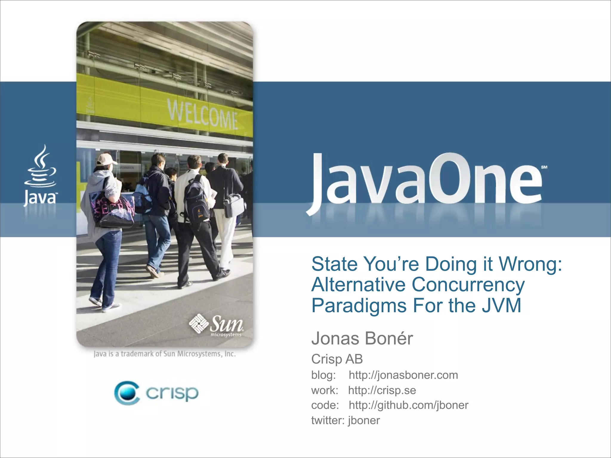 State You’re Doing it Wrong:
Alternative Concurrency
Paradigms For the JVM
Jonas Bonér
Crisp AB
blog: http://jonasboner.com
work: http://crisp.se
code: http://github.com/jboner
twitter: jboner
 