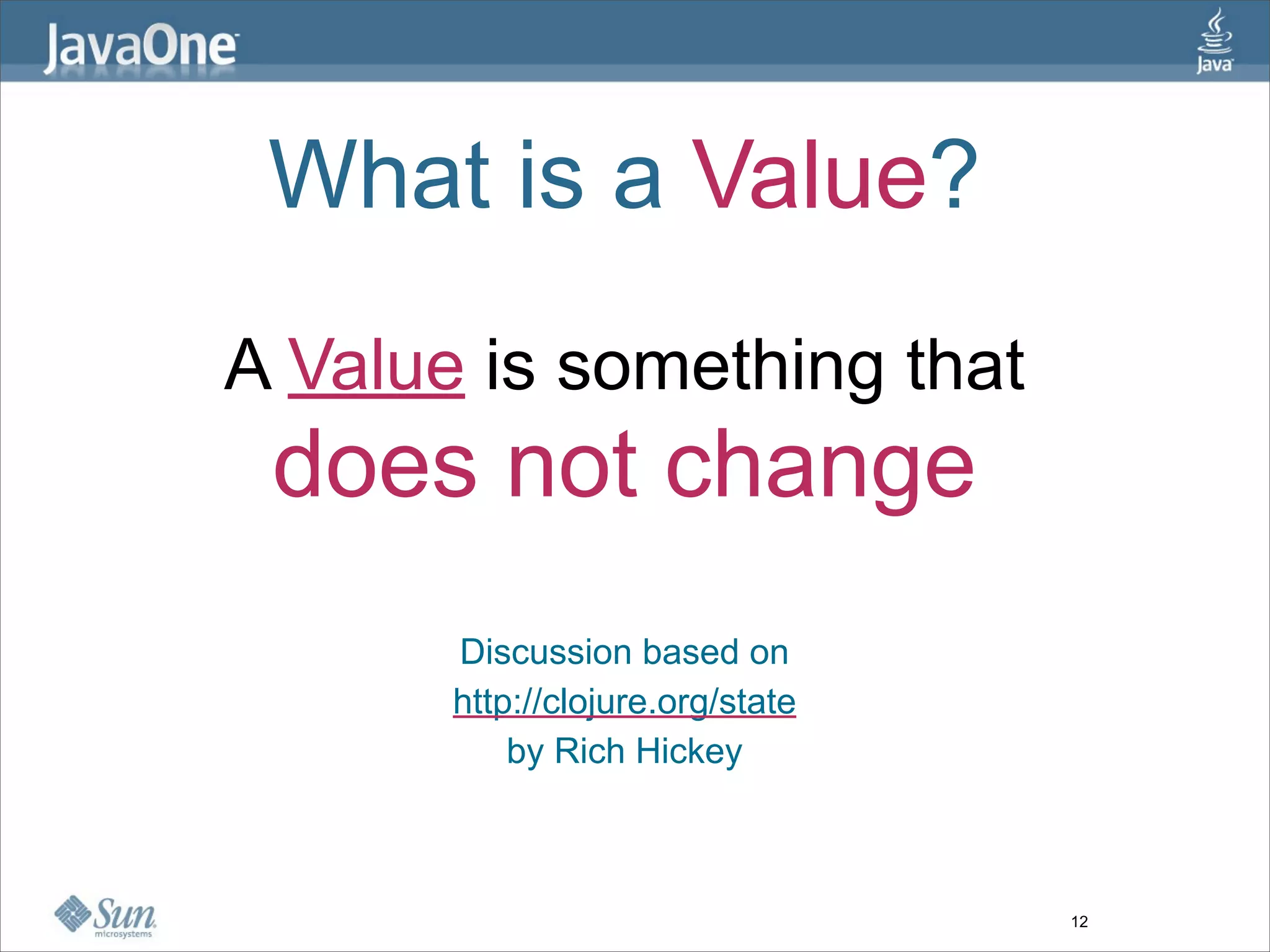 What is a Value?
A Value is something that
 does not change
       Discussion based on
       http://clojure.org/state
           by Rich Hickey



                                  12
 