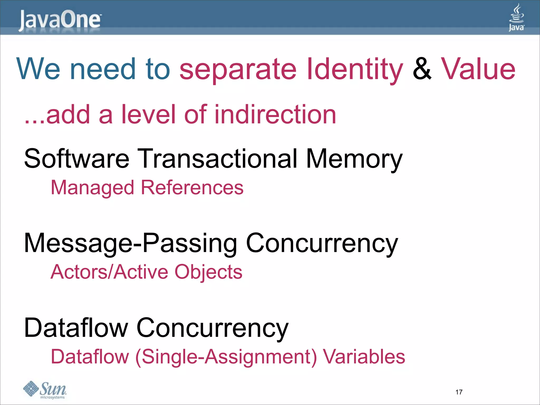 We need to separate Identity & Value
...add a level of indirection
Software Transactional Memory
  Managed References

Message-Passing Concurrency
  Actors/Active Objects

Dataflow Concurrency
  Dataflow (Single-Assignment) Variables
                                           17
 