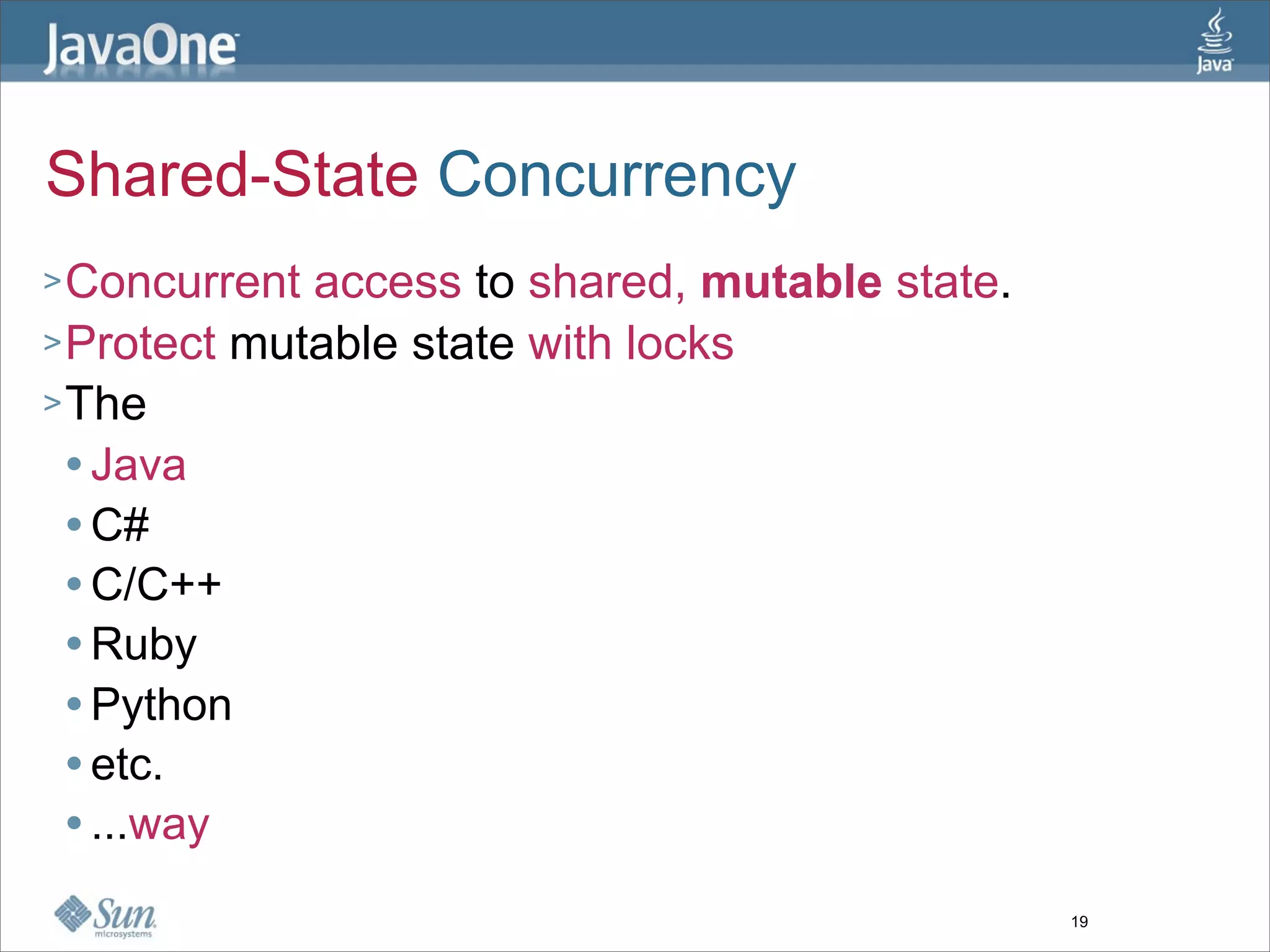 Shared-State Concurrency
> Concurrent access to shared, mutable state.
> Protect mutable state with locks
> The
   Java

   C#

   C/C++

   Ruby

   Python

   etc.

   ...way



                                                19
 