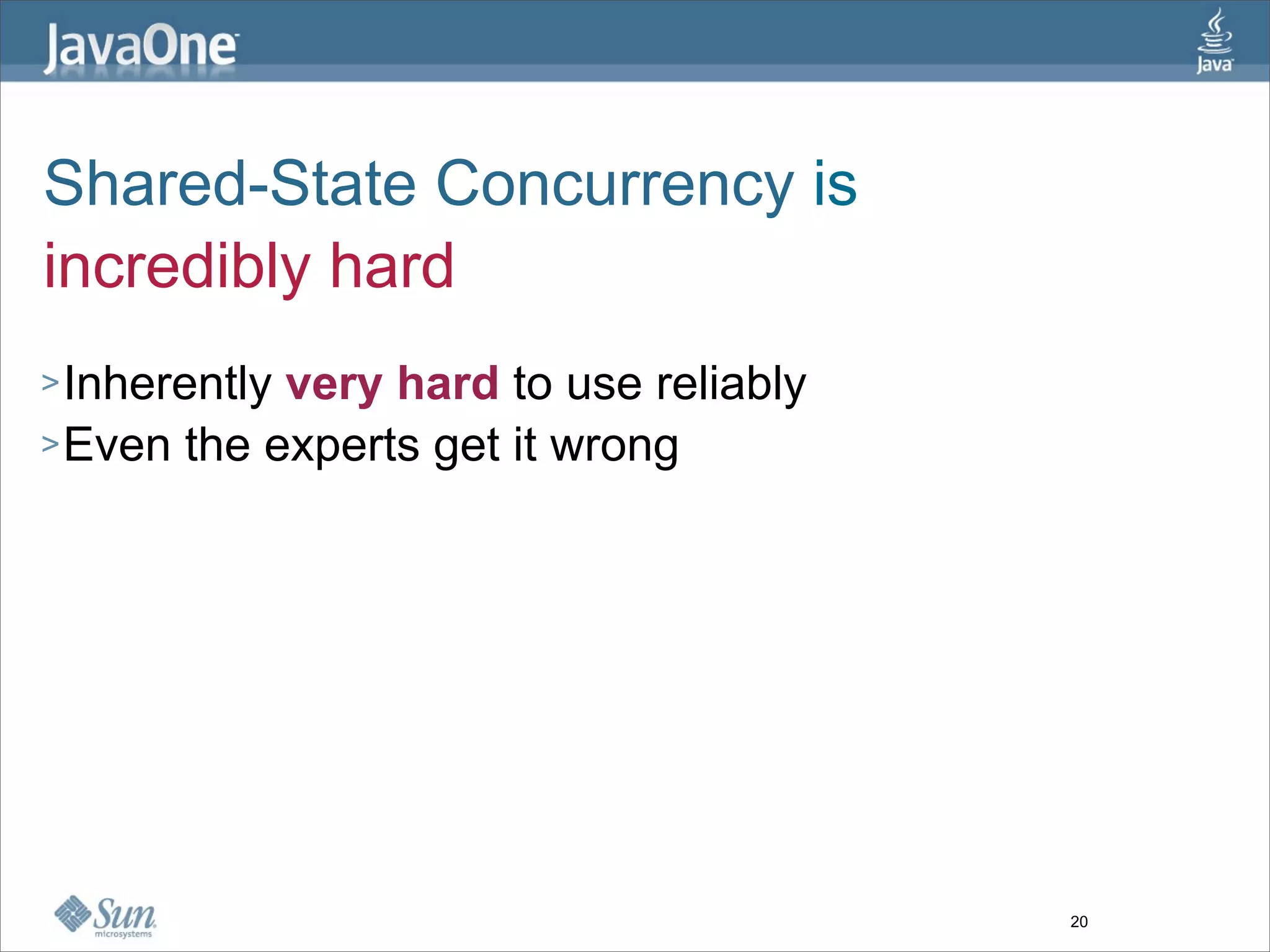 Shared-State Concurrency is
incredibly hard
> Inherentlyvery hard to use reliably
> Even the experts get it wrong




                                        20
 