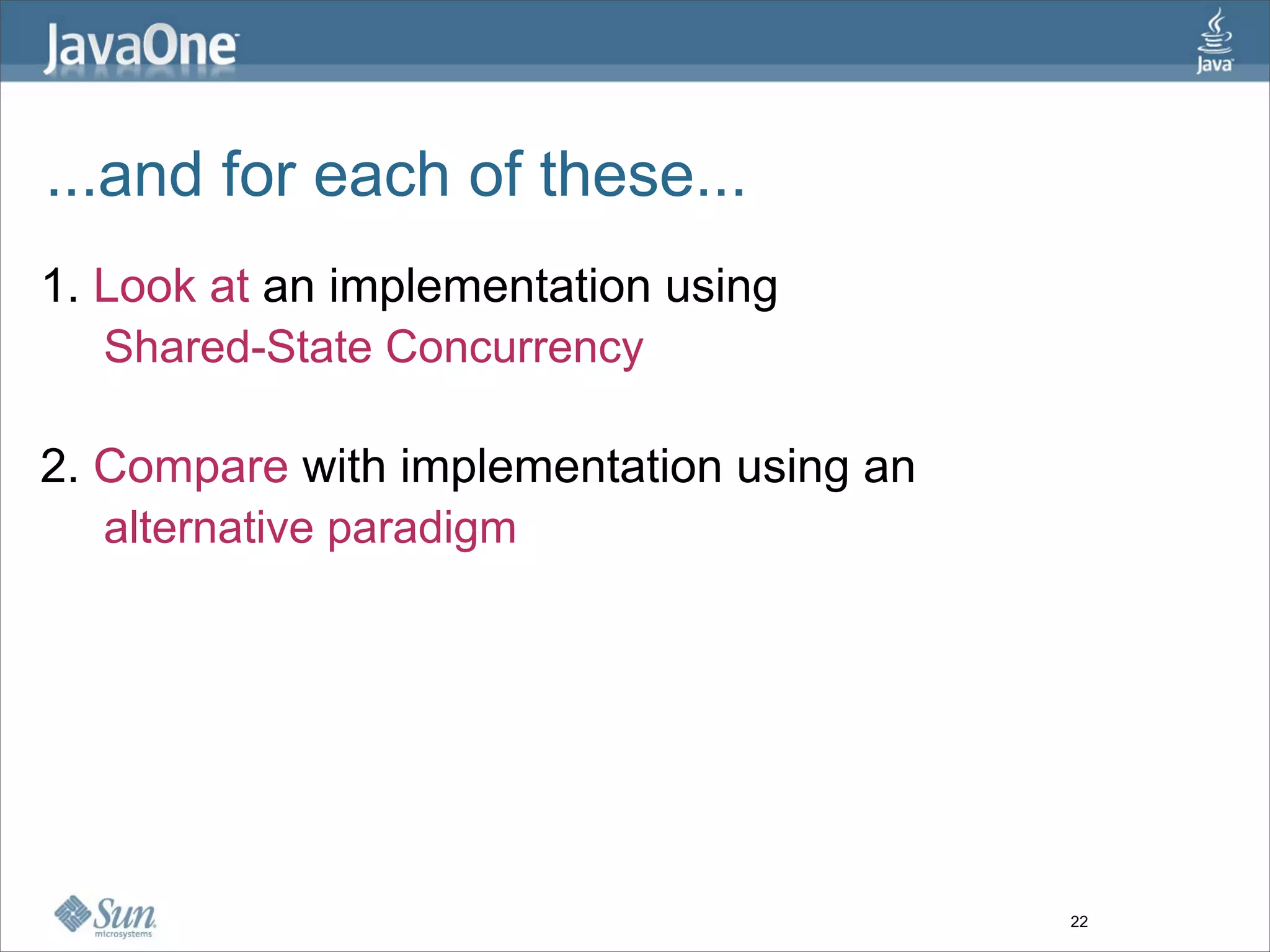 ...and for each of these...
1. Look at an implementation using
   Shared-State Concurrency

2. Compare with implementation using an
   alternative paradigm




                                          22
 