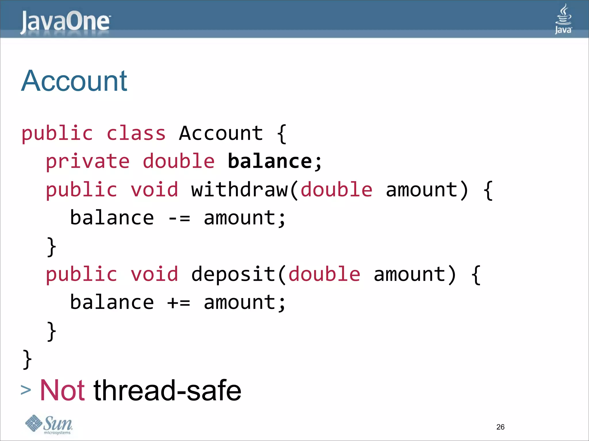 Account
public class Account {  
  private double balance;  
  public void withdraw(double amount) { 
    balance ‐= amount; 
  }  
  public void deposit(double amount) { 
    balance += amount; 
  }  
} 
>   Not thread-safe 
                                       26
 