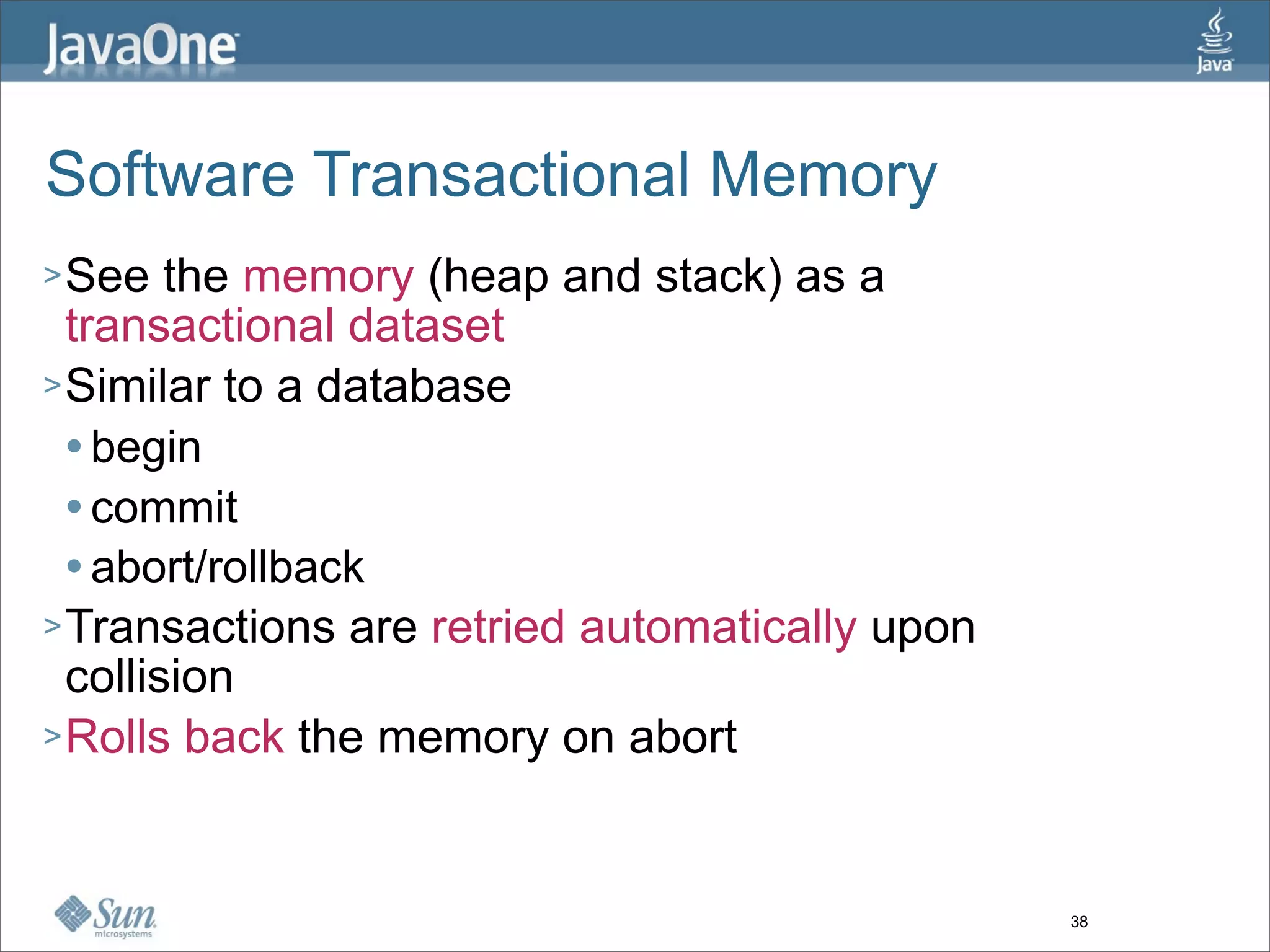 Software Transactional Memory
> See   the memory (heap and stack) as a
  transactional dataset
> Similar to a database
   begin

   commit

   abort/rollback

> Transactions are retried automatically upon
  collision
> Rolls back the memory on abort




                                                38
 