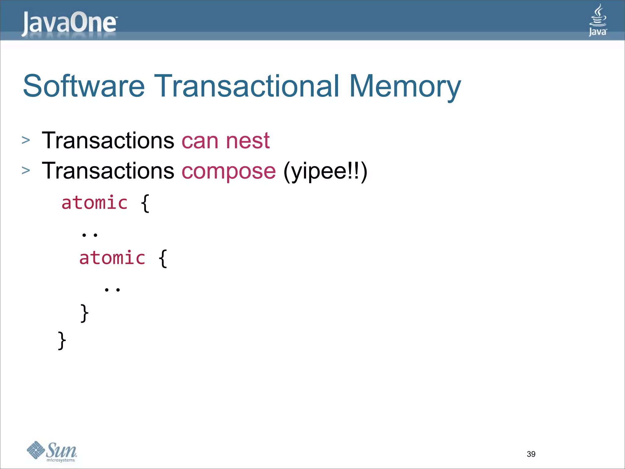 Software Transactional Memory
> Transactions can nest
> Transactions compose (yipee!!)
   atomic {   
     ..   
     atomic {    
       ..    
     }  
   }  




                                   39
 