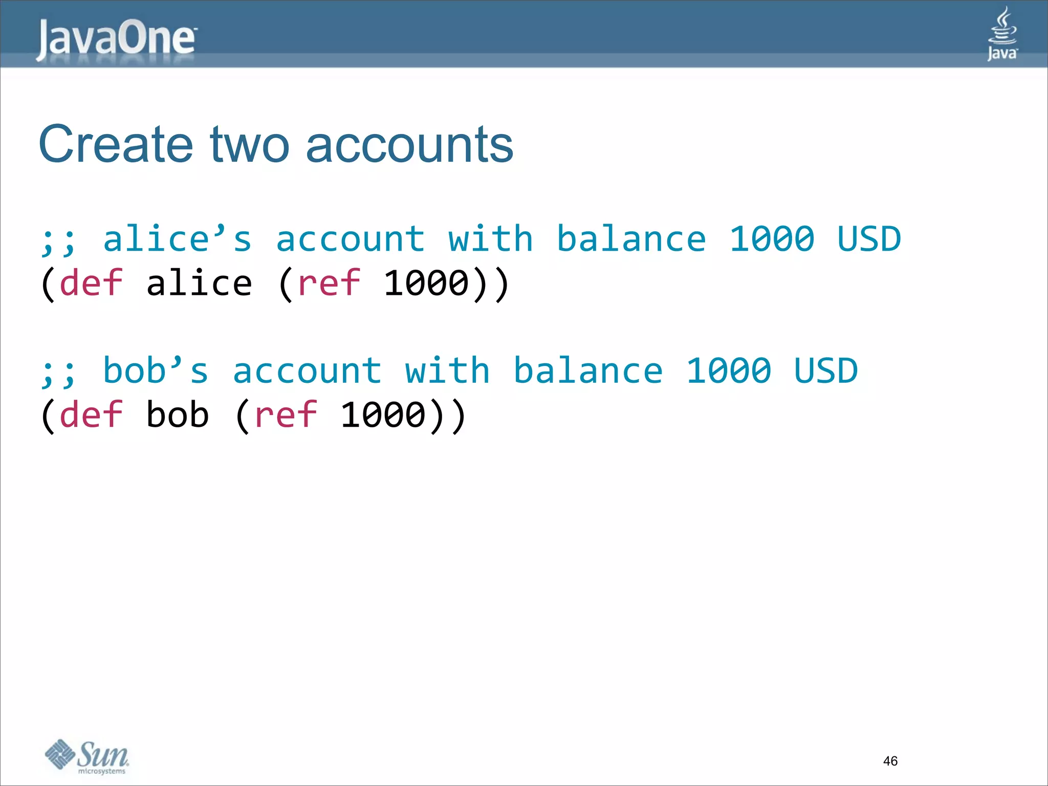 Create two accounts
;; alice’s account with balance 1000 USD
(def alice (ref 1000)) 

;; bob’s account with balance 1000 USD
(def bob (ref 1000)) 




                                         46
 