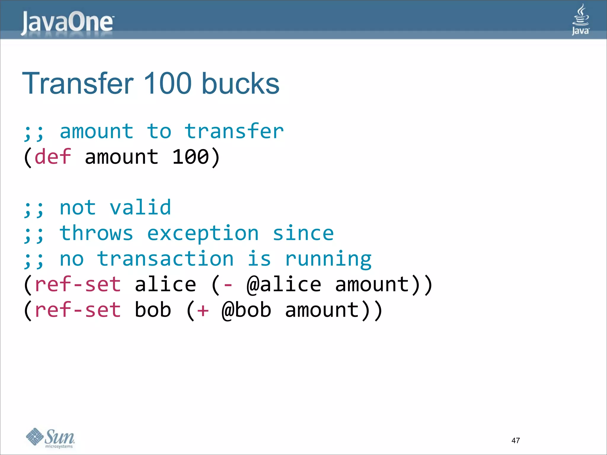 Transfer 100 bucks
;; amount to transfer
(def amount 100)      

;; not valid
;; throws exception since 
;; no transaction is running
(ref‐set alice (‐ @alice amount)) 
(ref‐set bob (+ @bob amount))




                                     47
 