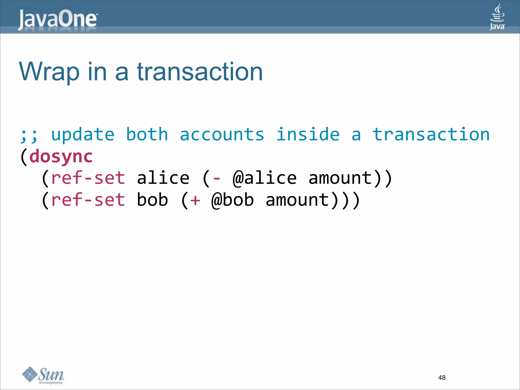 Wrap in a transaction

;; update both accounts inside a transaction
(dosync 
  (ref‐set alice (‐ @alice amount))
  (ref‐set bob (+ @bob amount)))




                                       48
 