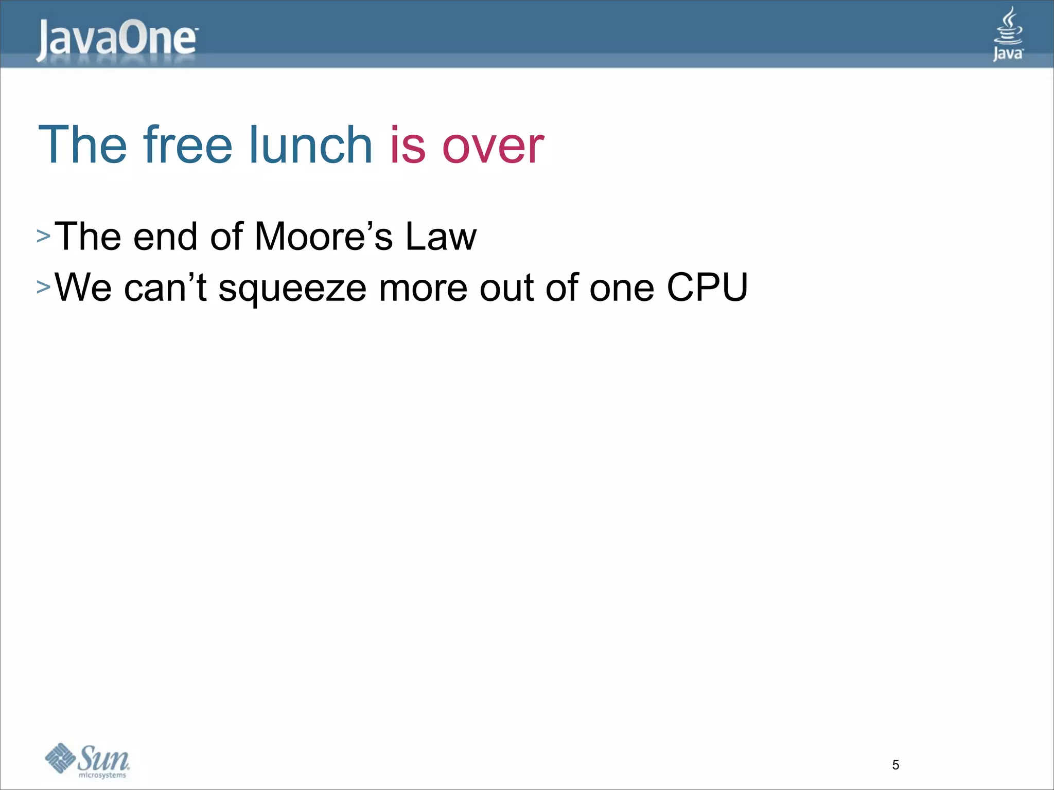 The free lunch is over
> Theend of Moore’s Law
> We can’t squeeze more out of one CPU




                                         5
 