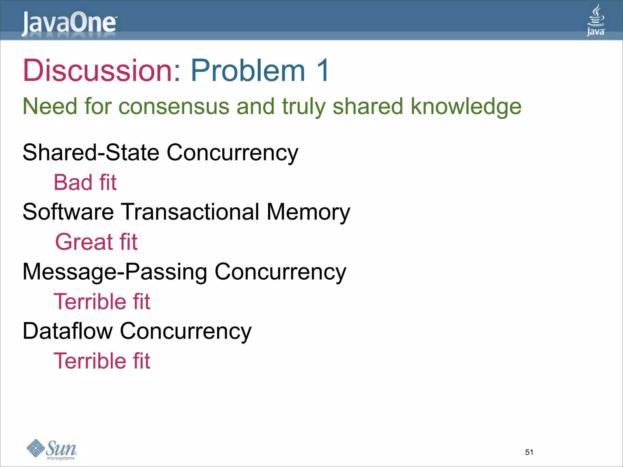 Discussion: Problem 1
Need for consensus and truly shared knowledge
Shared-State Concurrency
  Bad fit
Software Transactional Memory
   Great fit
Message-Passing Concurrency
  Terrible fit
Dataflow Concurrency
  Terrible fit


                                                51
 