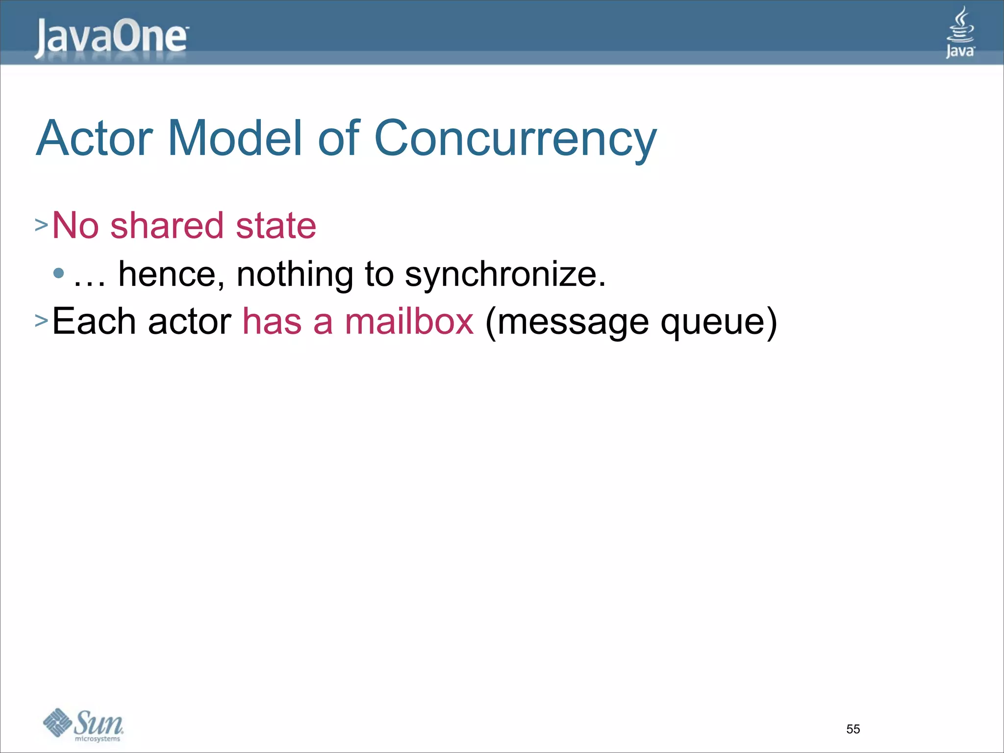 Actor Model of Concurrency
> No shared state
   … hence, nothing to synchronize.

> Each actor has a mailbox (message queue)




                                             55
 