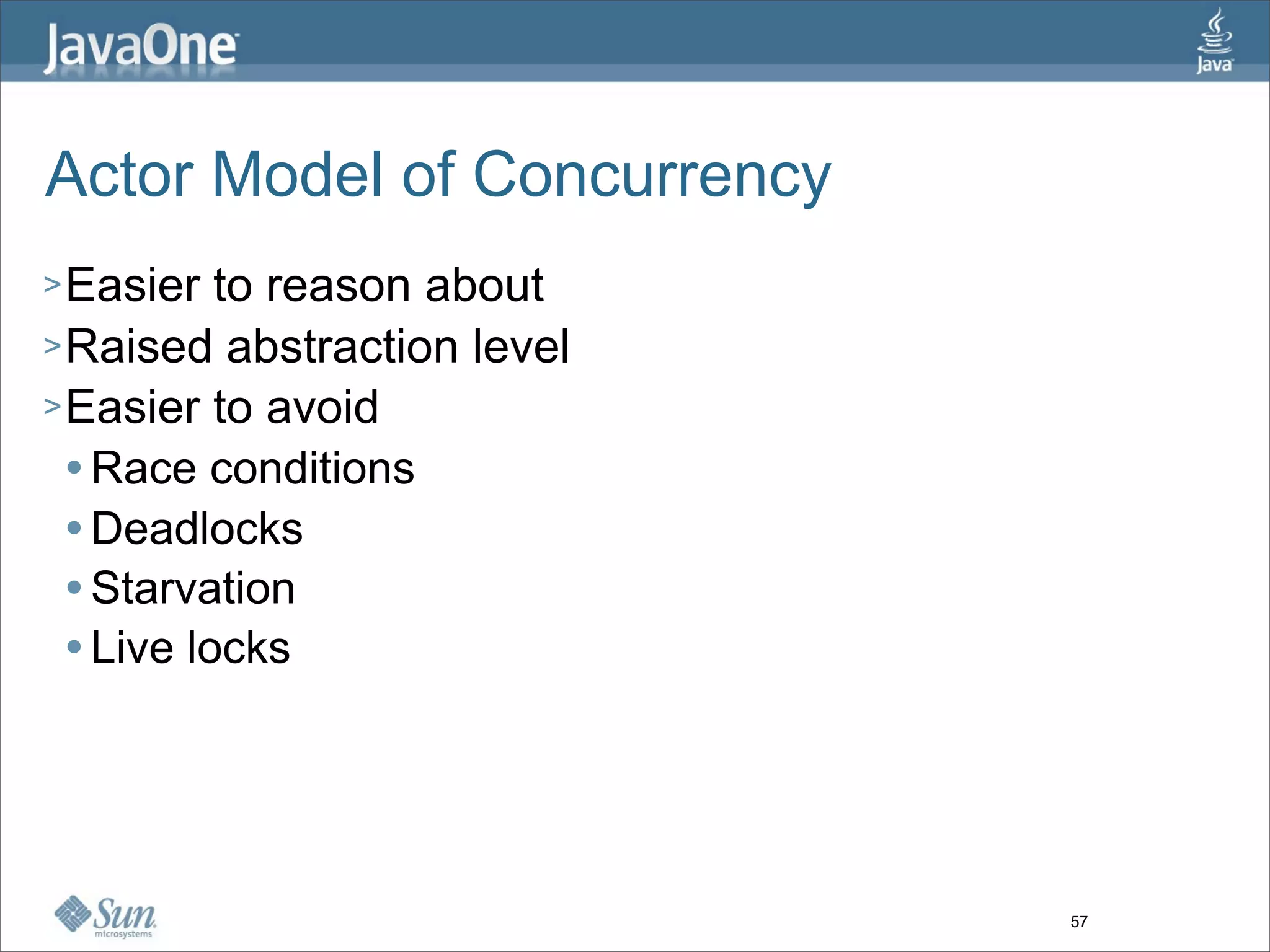 Actor Model of Concurrency
> Easier   to reason about
> Raised abstraction level
> Easier to avoid
   Race conditions

   Deadlocks

   Starvation

   Live locks




                             57
 