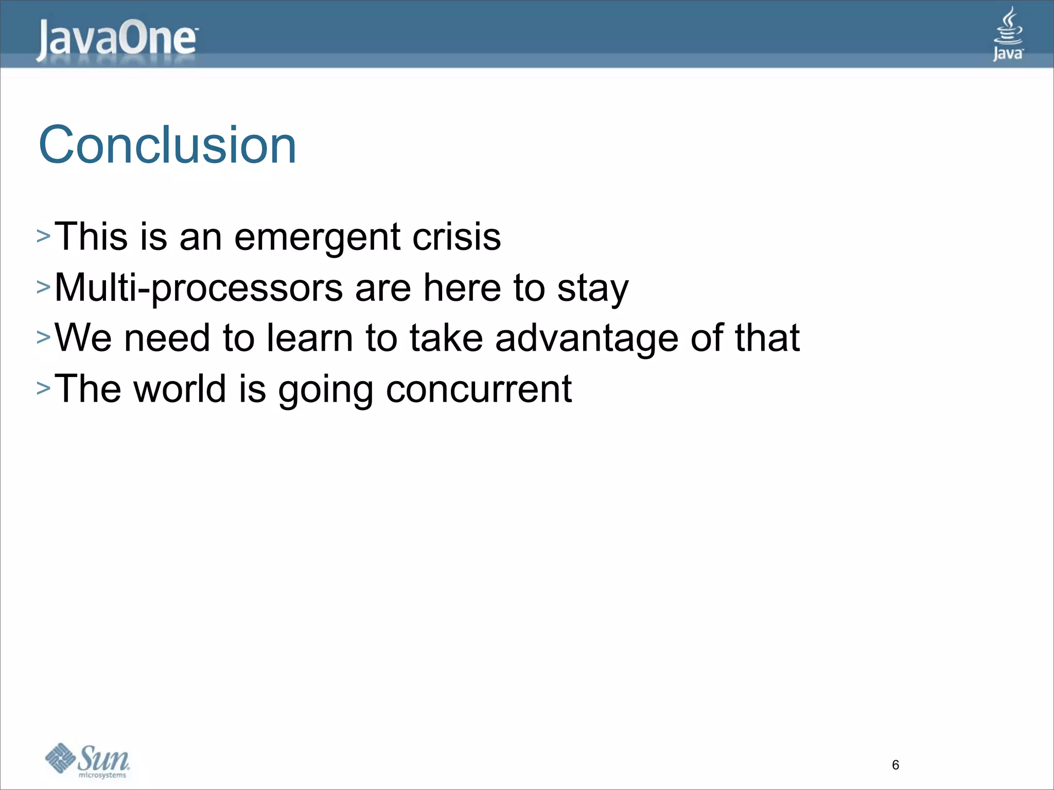 Conclusion
> This is an emergent crisis
> Multi-processors are here to stay
> We need to learn to take advantage of that
> The world is going concurrent




                                               6
 