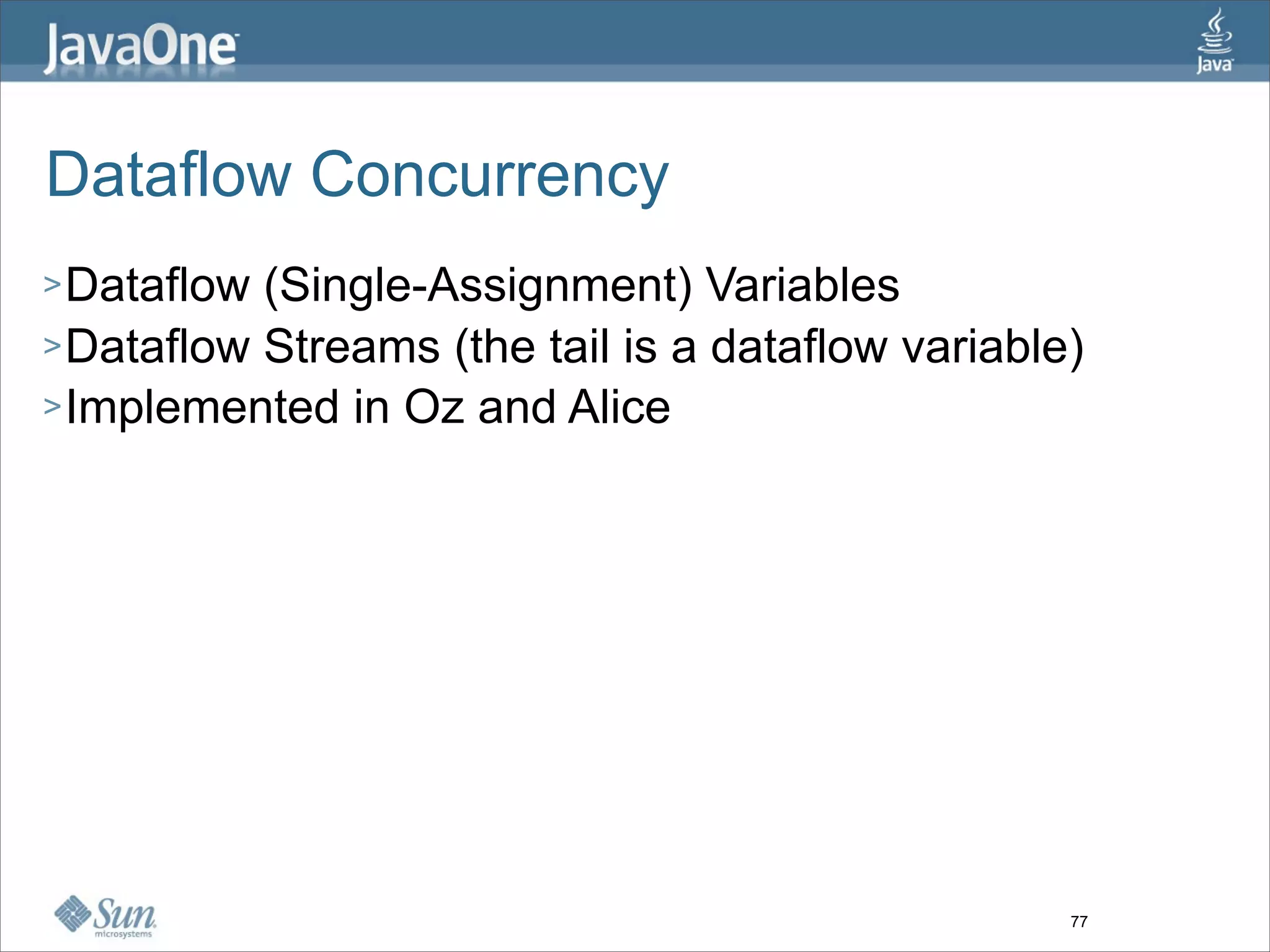 Dataflow Concurrency
> Dataflow (Single-Assignment) Variables
> Dataflow Streams (the tail is a dataflow variable)
> Implemented in Oz and Alice




                                                   77
 